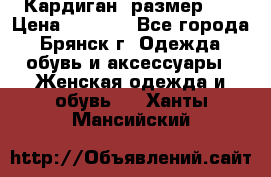 Кардиган ,размер 46 › Цена ­ 1 300 - Все города, Брянск г. Одежда, обувь и аксессуары » Женская одежда и обувь   . Ханты-Мансийский